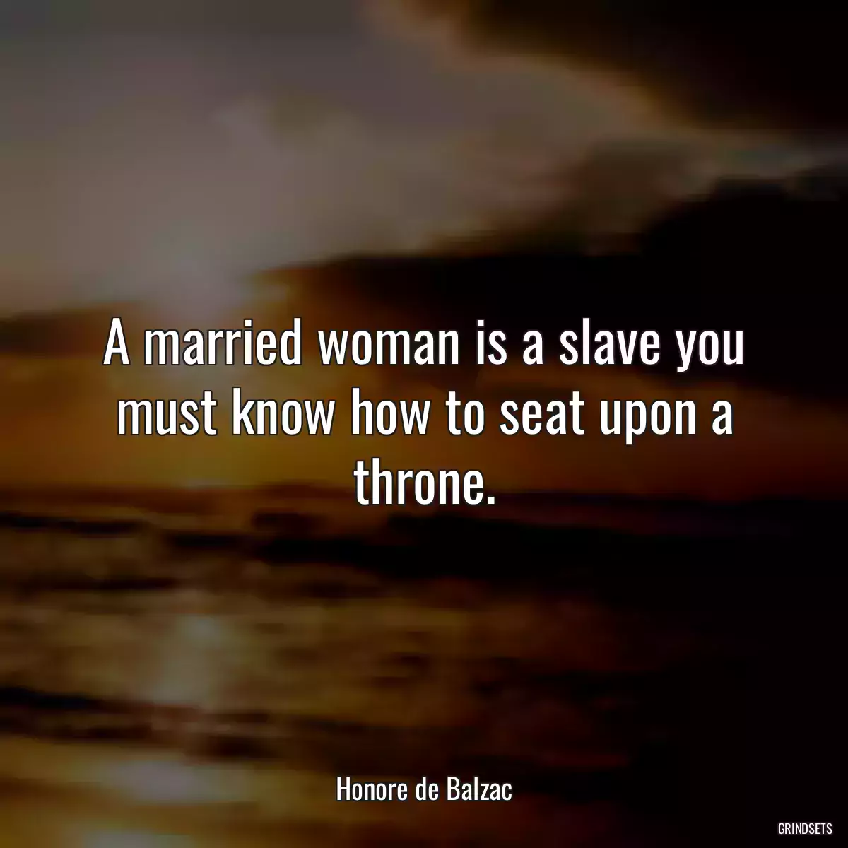 A married woman is a slave you must know how to seat upon a throne.