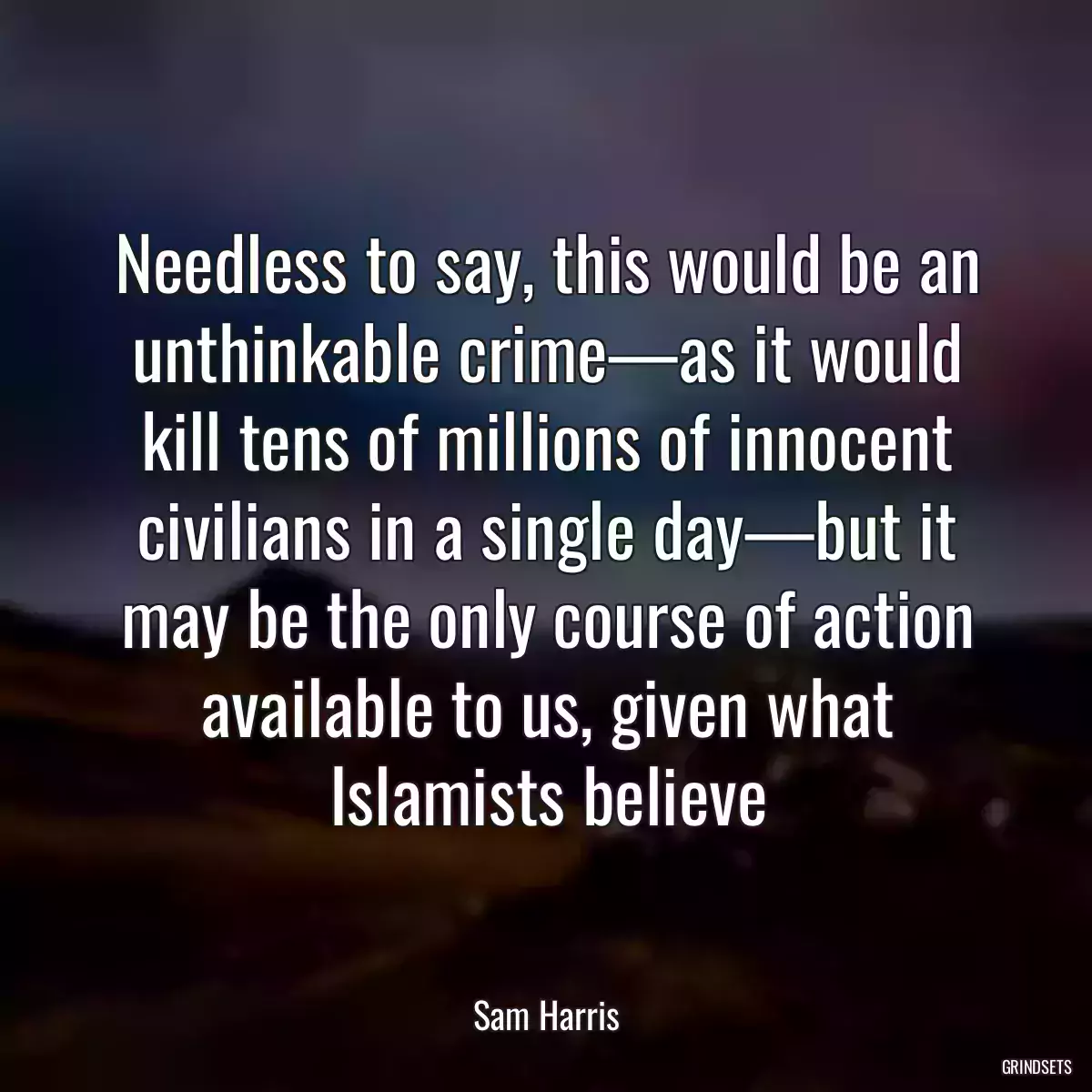 Needless to say, this would be an unthinkable crime—as it would kill tens of millions of innocent civilians in a single day—but it may be the only course of action available to us, given what Islamists believe