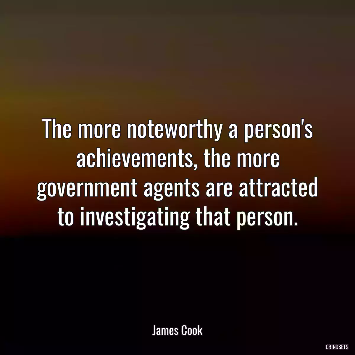 The more noteworthy a person\'s achievements, the more government agents are attracted to investigating that person.