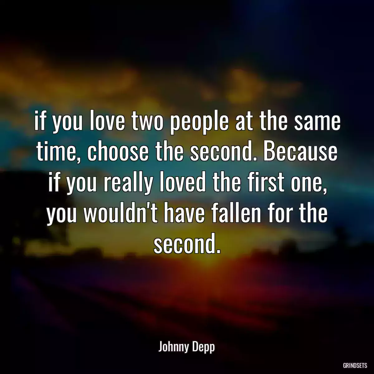 if you love two people at the same time, choose the second. Because if you really loved the first one, you wouldn\'t have fallen for the second.