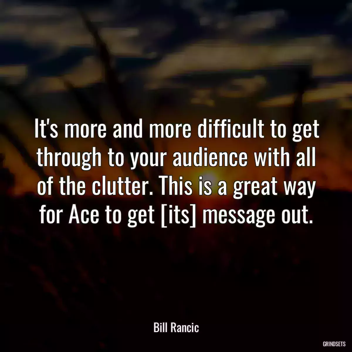 It\'s more and more difficult to get through to your audience with all of the clutter. This is a great way for Ace to get [its] message out.