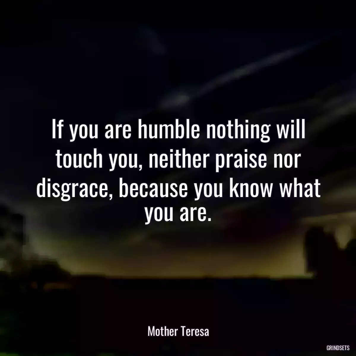 If you are humble nothing will touch you, neither praise nor disgrace, because you know what you are.