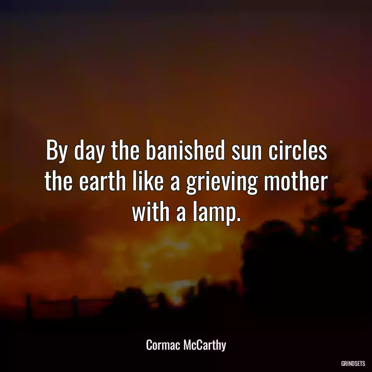 By day the banished sun circles the earth like a grieving mother with a lamp.