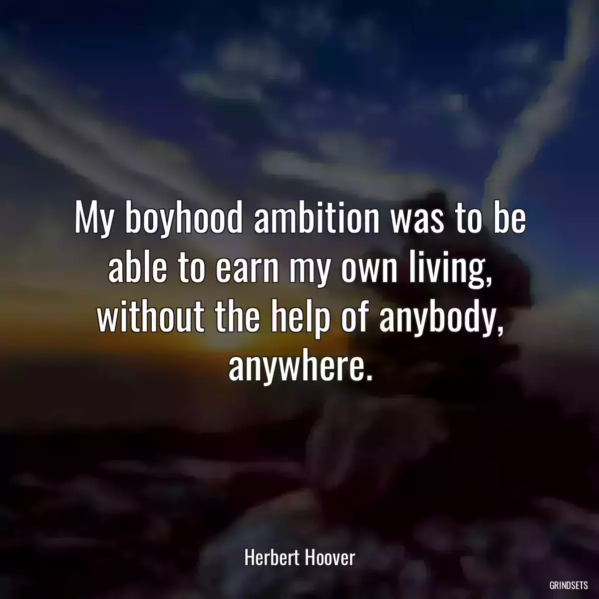 My boyhood ambition was to be able to earn my own living, without the help of anybody, anywhere.