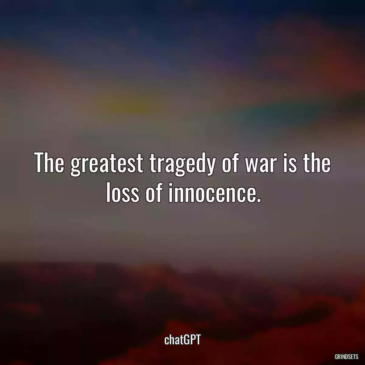 The greatest tragedy of war is the loss of innocence.