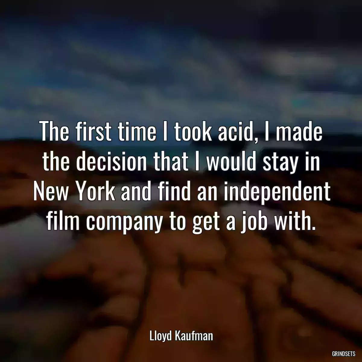 The first time I took acid, I made the decision that I would stay in New York and find an independent film company to get a job with.