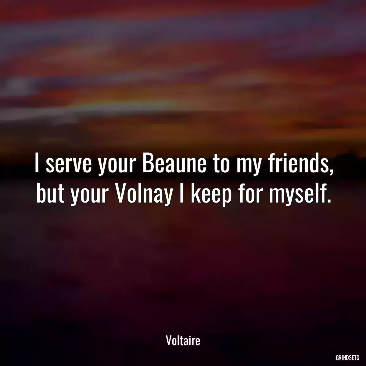 I serve your Beaune to my friends, but your Volnay I keep for myself.