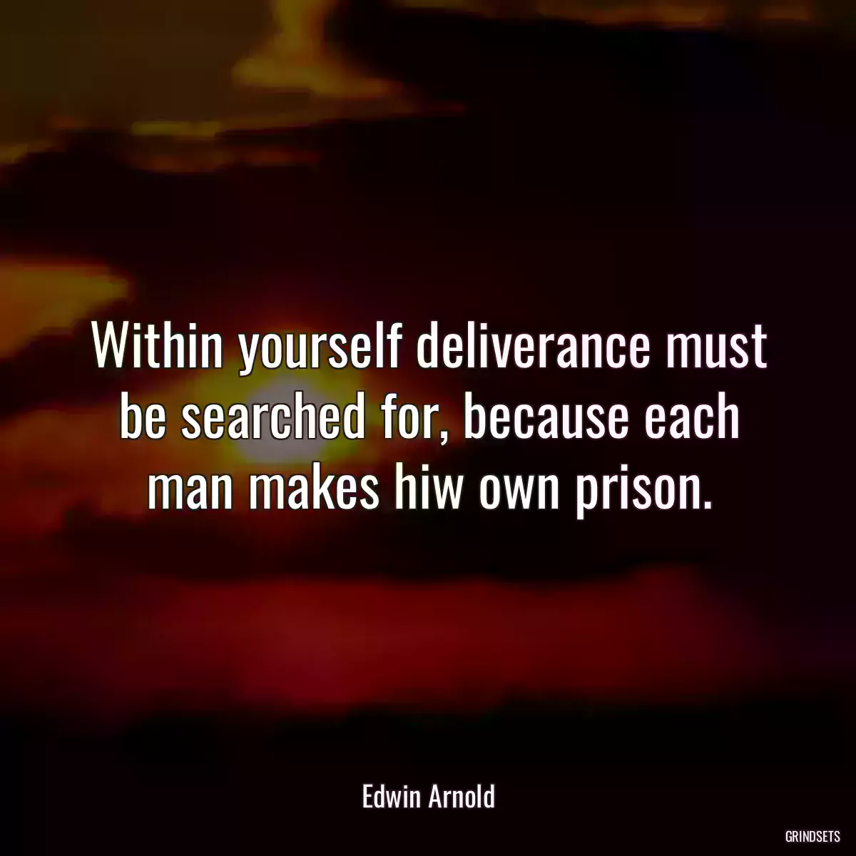 Within yourself deliverance must be searched for, because each man makes hiw own prison.