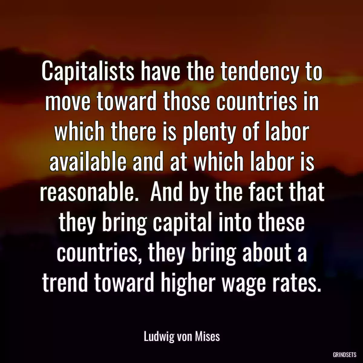 Capitalists have the tendency to move toward those countries in which there is plenty of labor available and at which labor is reasonable.  And by the fact that they bring capital into these countries, they bring about a trend toward higher wage rates.