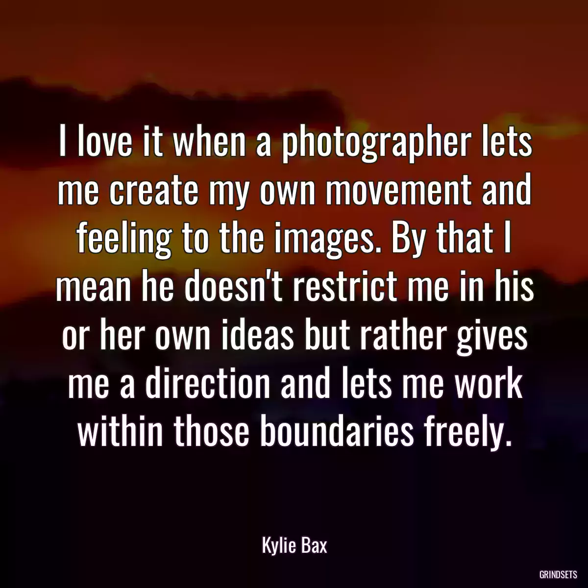 I love it when a photographer lets me create my own movement and feeling to the images. By that I mean he doesn\'t restrict me in his or her own ideas but rather gives me a direction and lets me work within those boundaries freely.