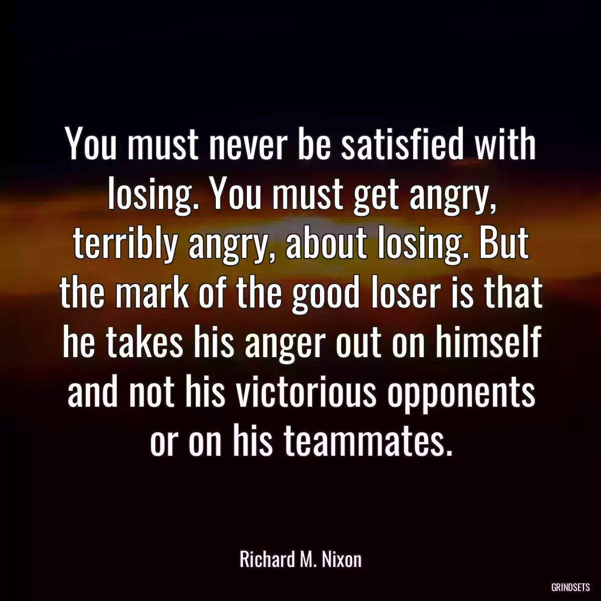 You must never be satisfied with losing. You must get angry, terribly angry, about losing. But the mark of the good loser is that he takes his anger out on himself and not his victorious opponents or on his teammates.