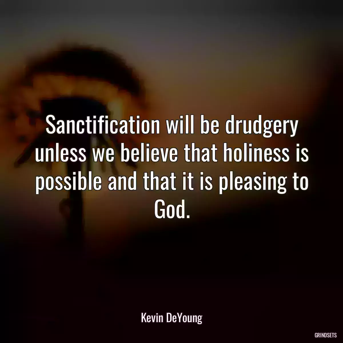 Sanctification will be drudgery unless we believe that holiness is possible and that it is pleasing to God.