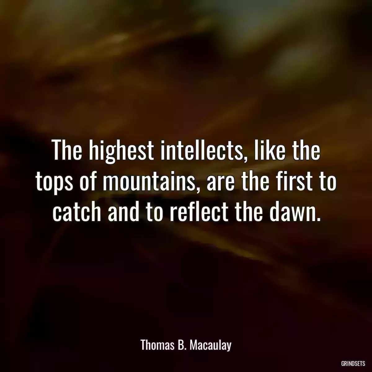 The highest intellects, like the tops of mountains, are the first to catch and to reflect the dawn.