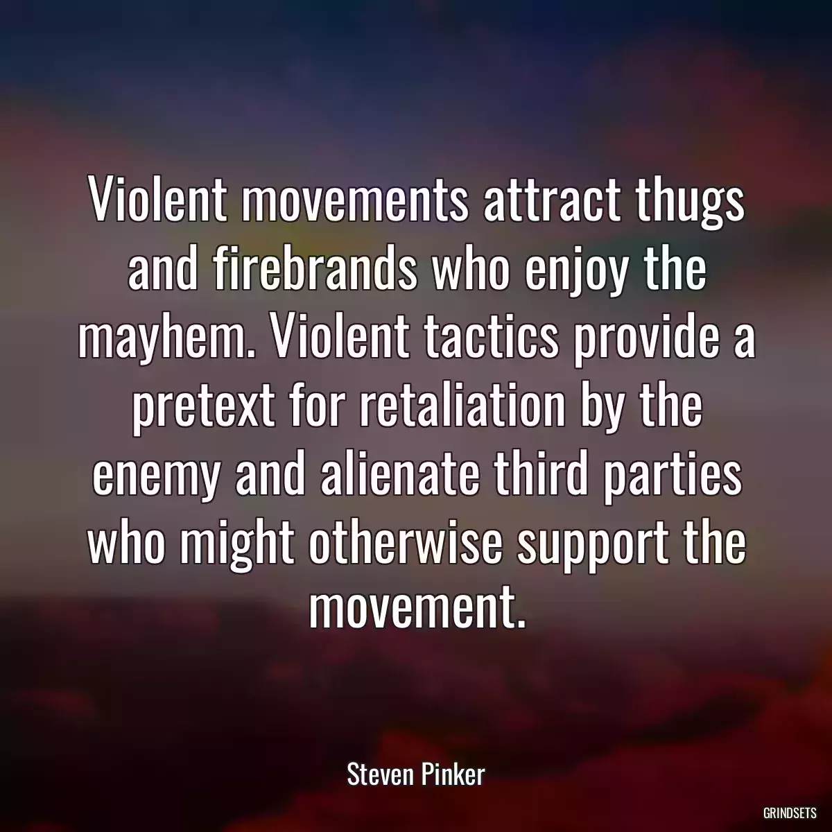 Violent movements attract thugs and firebrands who enjoy the mayhem. Violent tactics provide a pretext for retaliation by the enemy and alienate third parties who might otherwise support the movement.