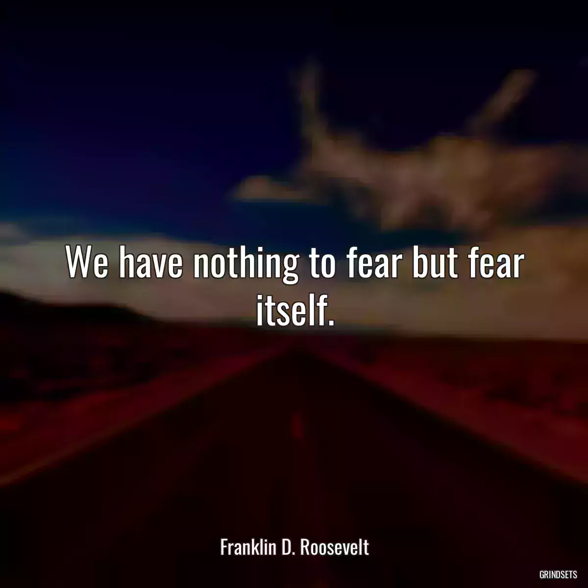 We have nothing to fear but fear itself.