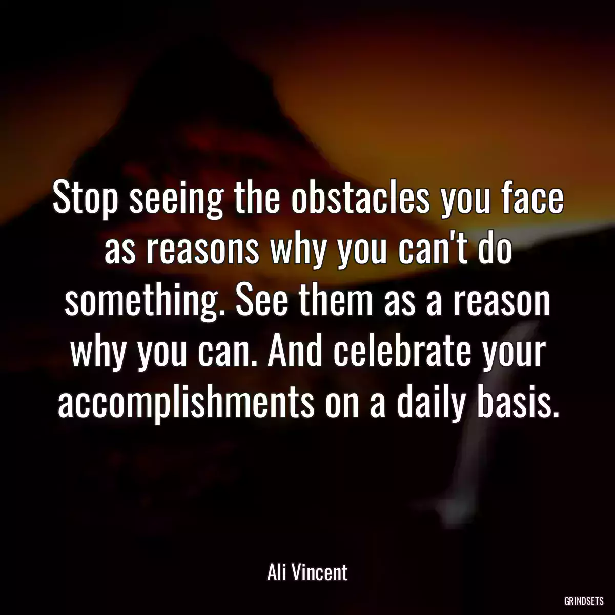 Stop seeing the obstacles you face as reasons why you can\'t do something. See them as a reason why you can. And celebrate your accomplishments on a daily basis.