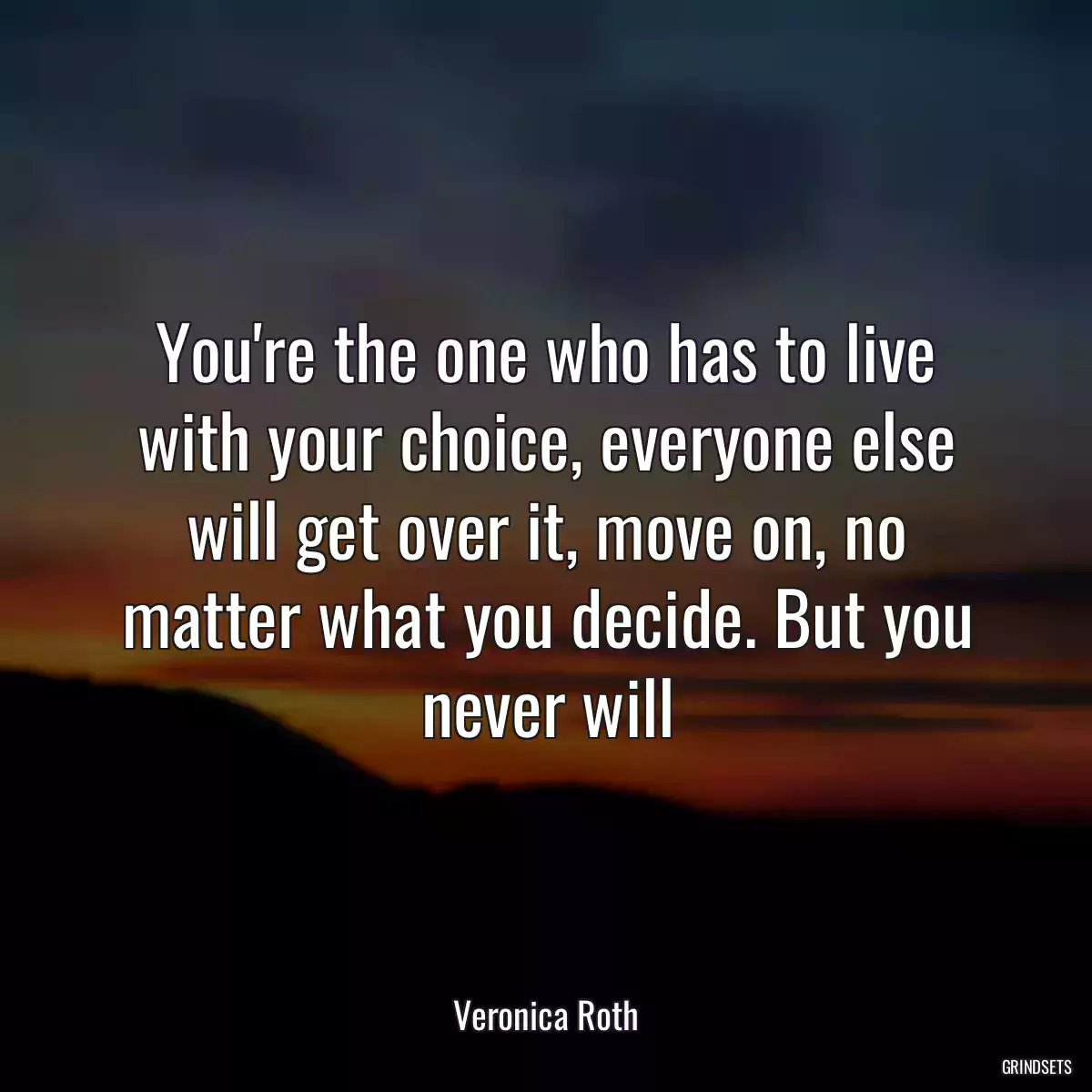 You\'re the one who has to live with your choice, everyone else will get over it, move on, no matter what you decide. But you never will