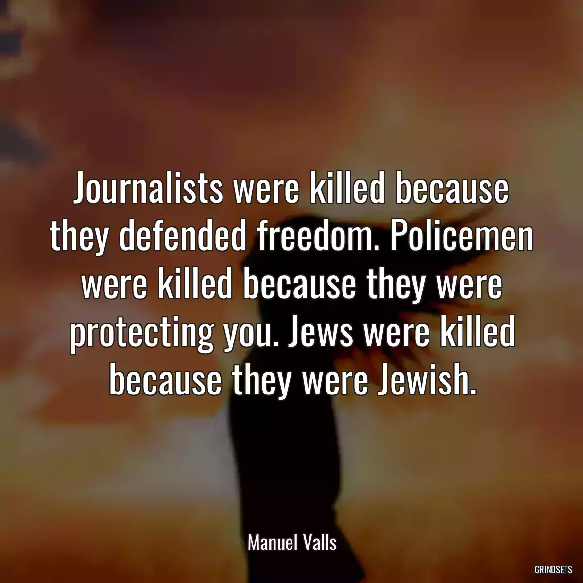 Journalists were killed because they defended freedom. Policemen were killed because they were protecting you. Jews were killed because they were Jewish.