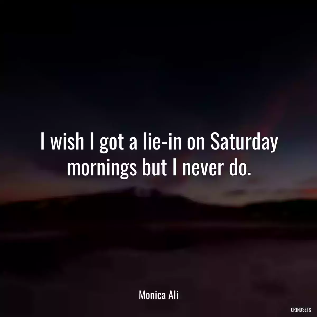 I wish I got a lie-in on Saturday mornings but I never do.