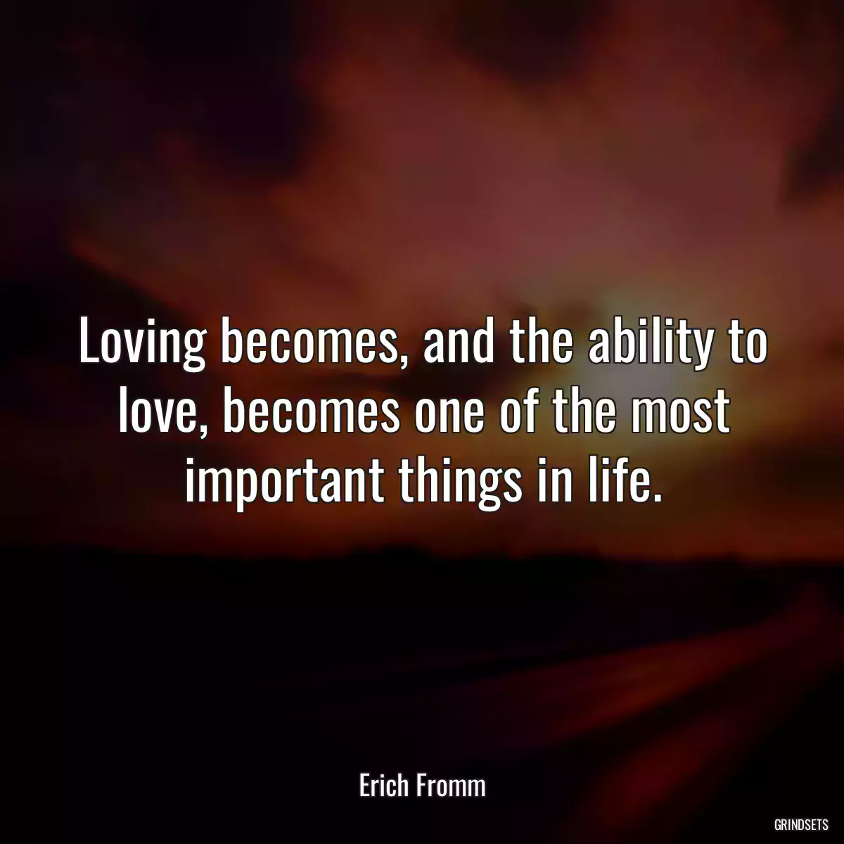 Loving becomes, and the ability to love, becomes one of the most important things in life.