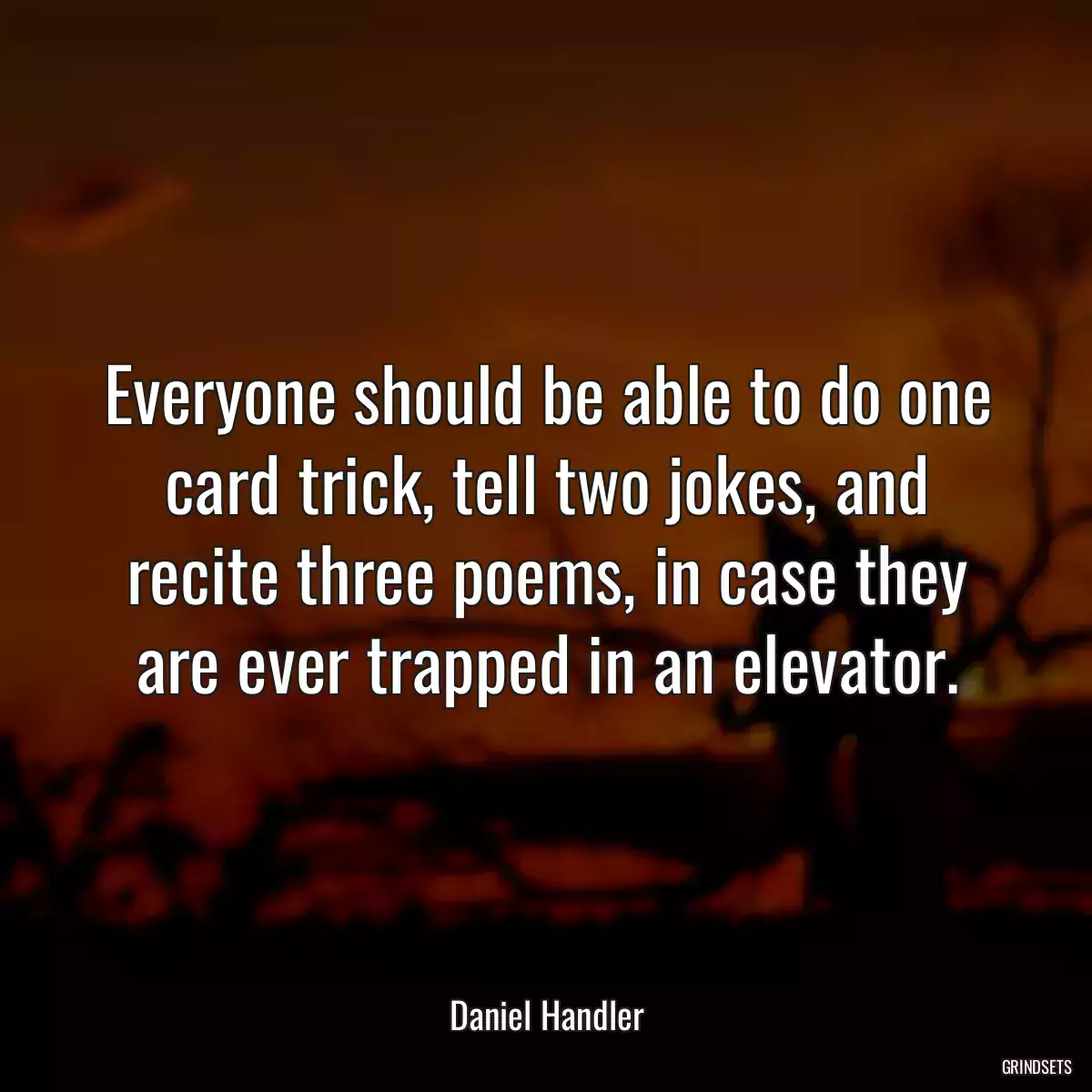 Everyone should be able to do one card trick, tell two jokes, and recite three poems, in case they are ever trapped in an elevator.