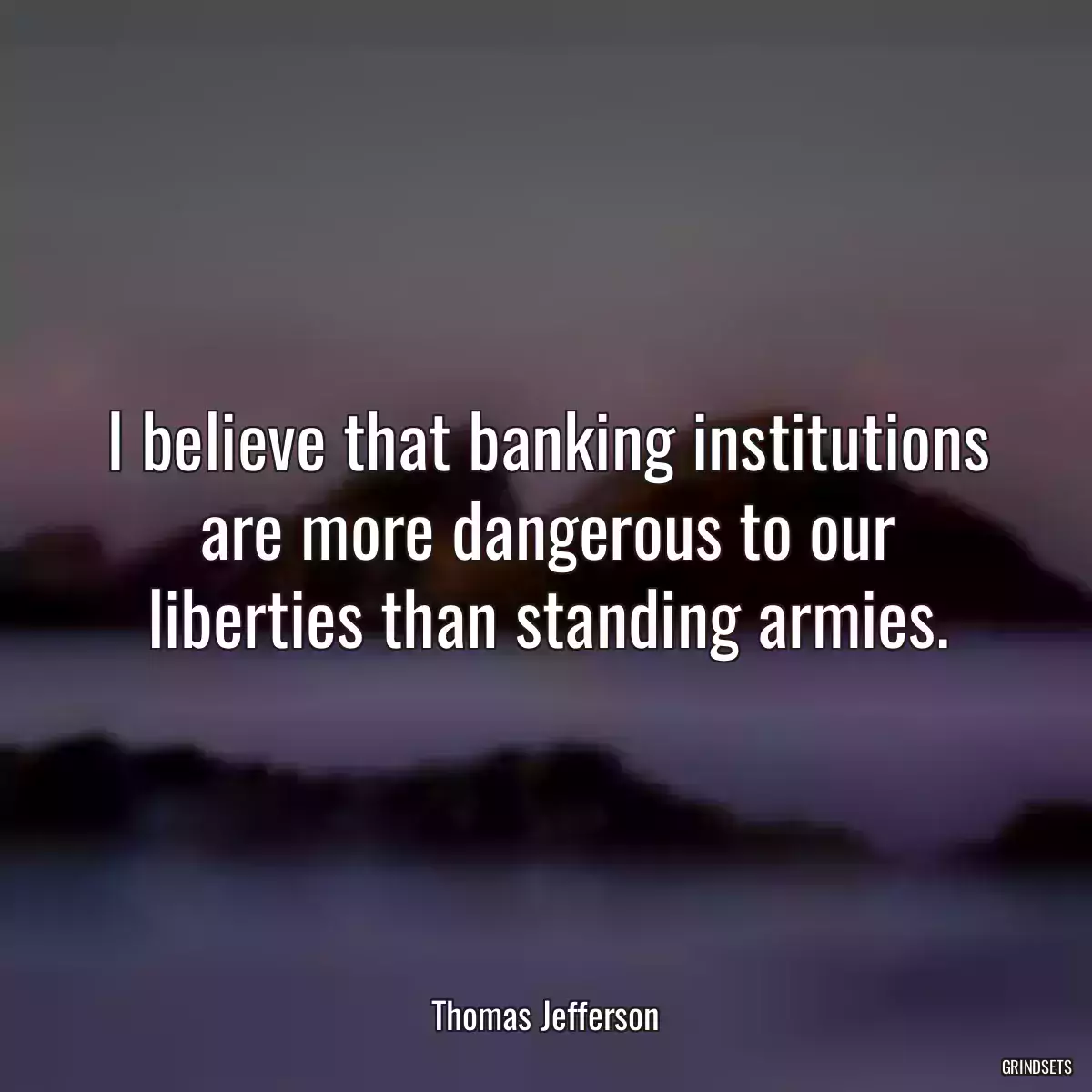 I believe that banking institutions are more dangerous to our liberties than standing armies.