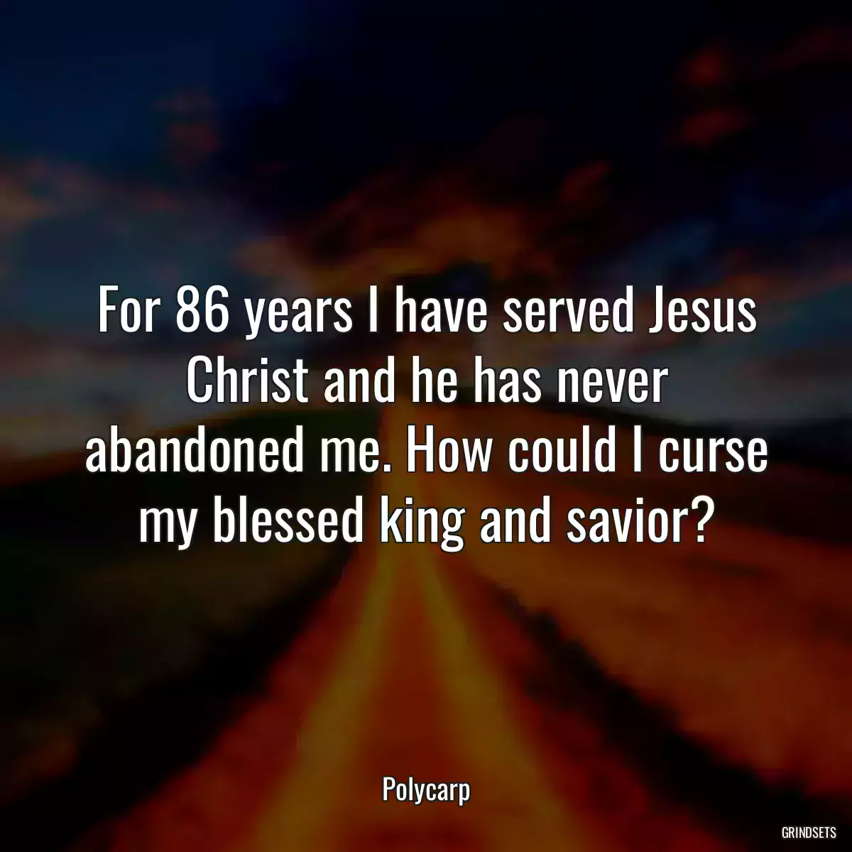 For 86 years I have served Jesus Christ and he has never abandoned me. How could I curse my blessed king and savior?