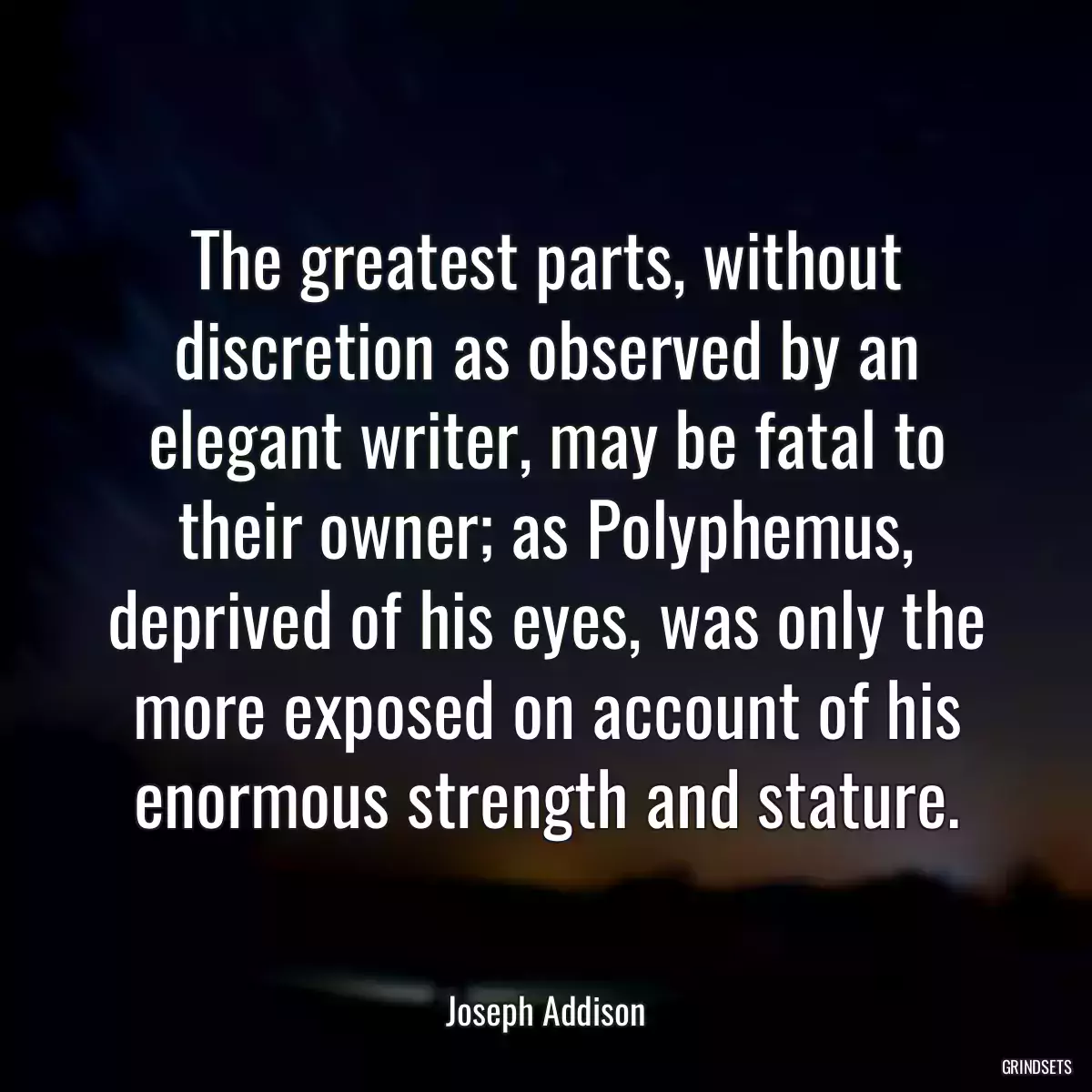 The greatest parts, without discretion as observed by an elegant writer, may be fatal to their owner; as Polyphemus, deprived of his eyes, was only the more exposed on account of his enormous strength and stature.