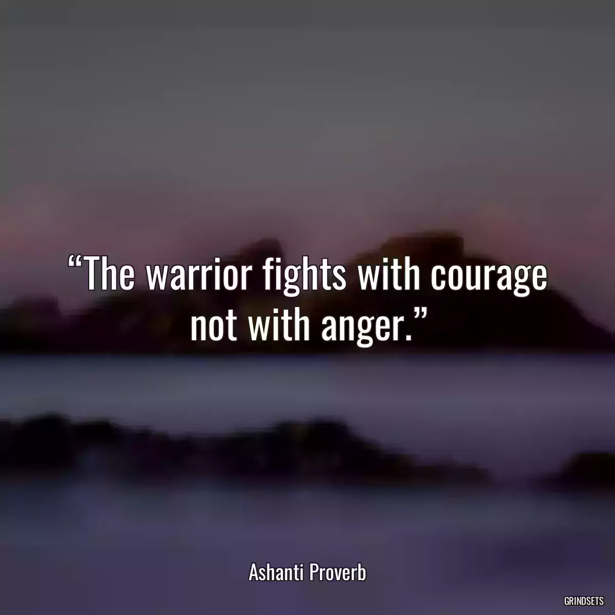 “The warrior fights with courage not with anger.”