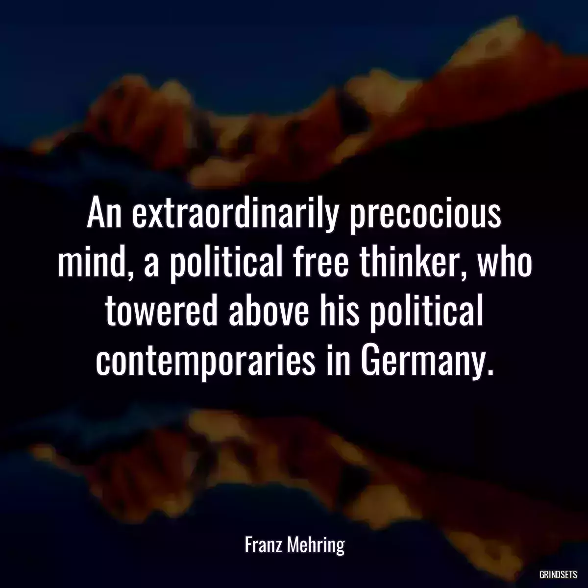 An extraordinarily precocious mind, a political free thinker, who towered above his political contemporaries in Germany.