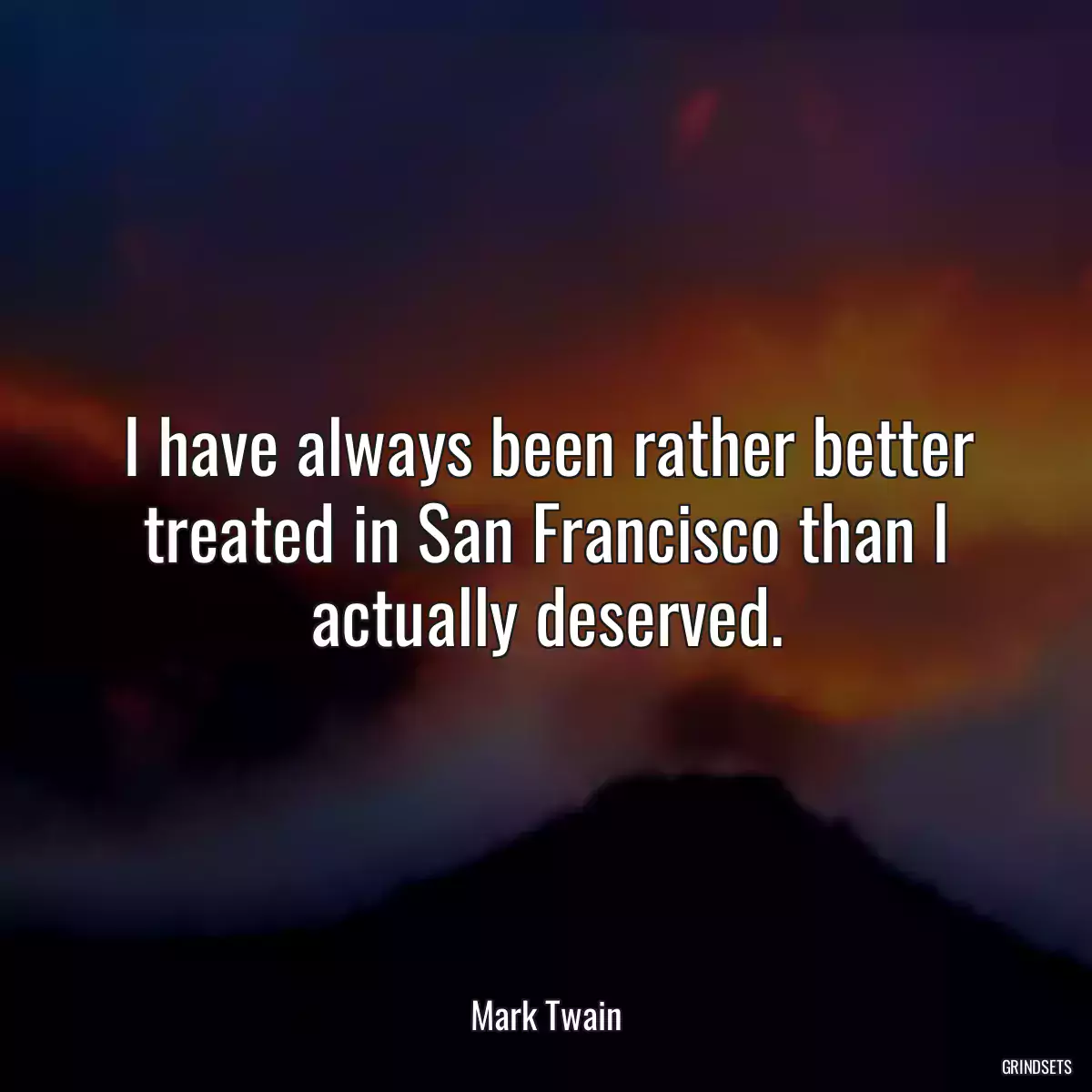 I have always been rather better treated in San Francisco than I actually deserved.