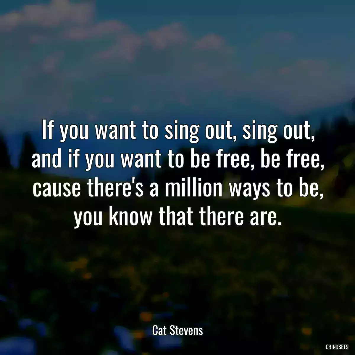 If you want to sing out, sing out, and if you want to be free, be free, cause there\'s a million ways to be, you know that there are.