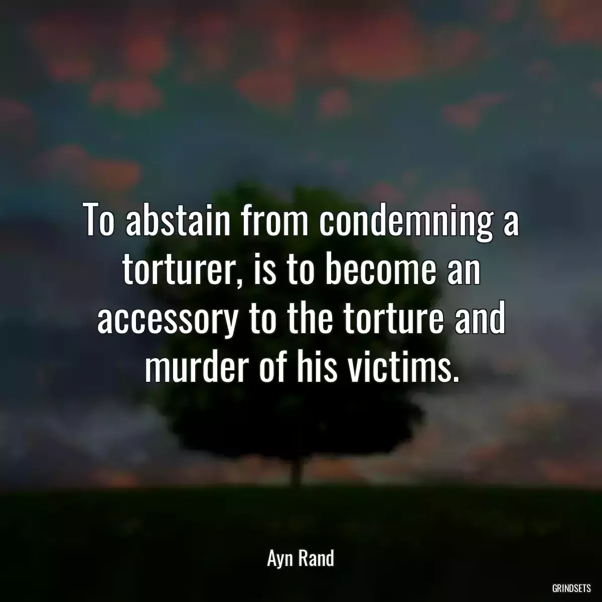 To abstain from condemning a torturer, is to become an accessory to the torture and murder of his victims.