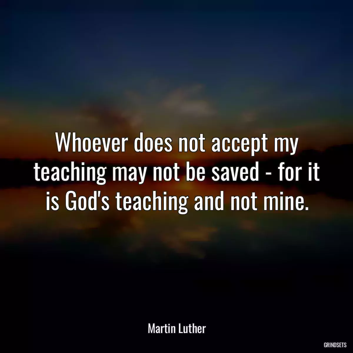 Whoever does not accept my teaching may not be saved - for it is God\'s teaching and not mine.