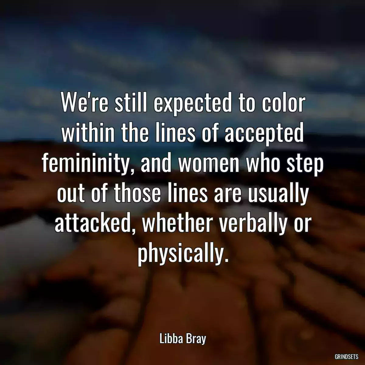 We\'re still expected to color within the lines of accepted femininity, and women who step out of those lines are usually attacked, whether verbally or physically.