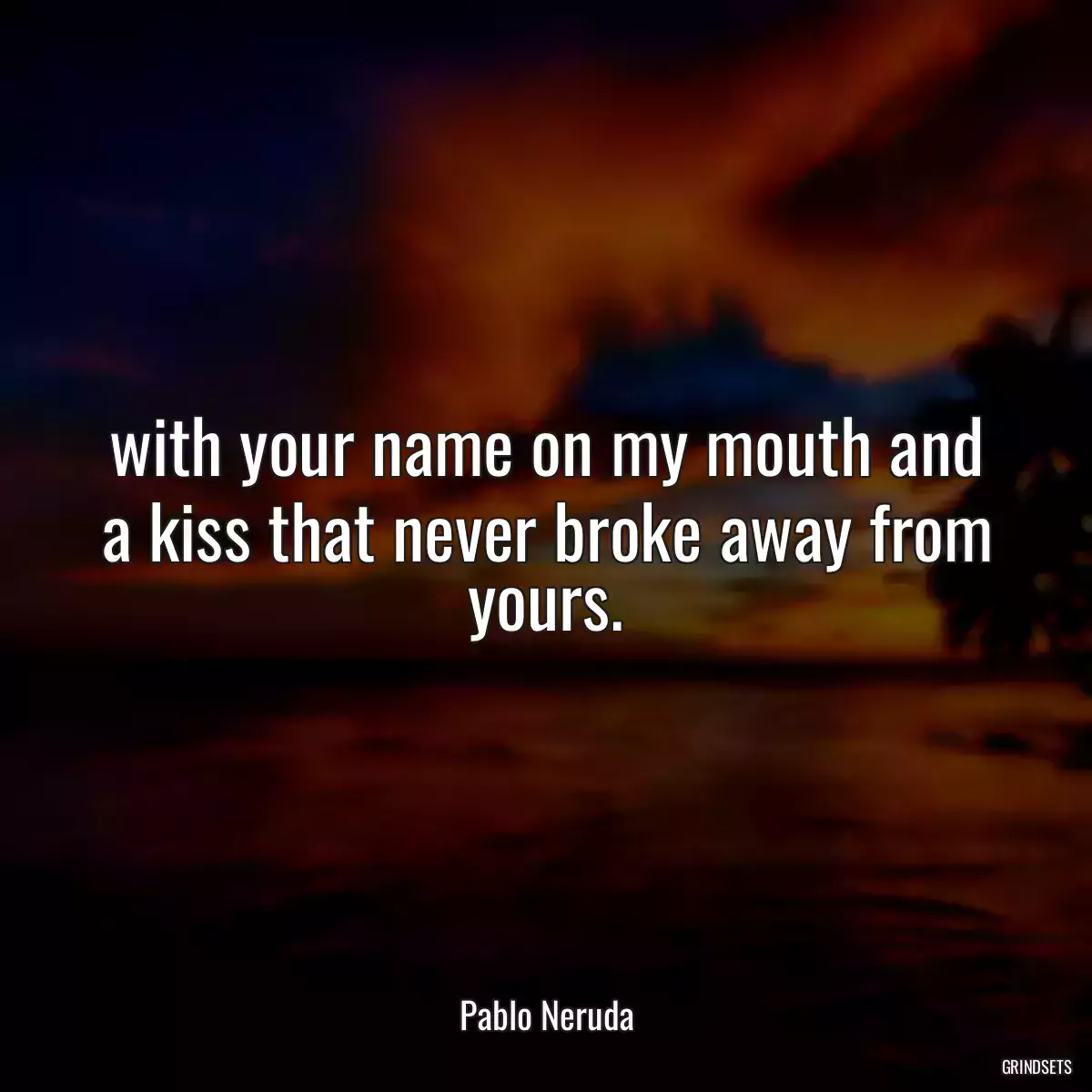 with your name on my mouth and a kiss that never broke away from yours.