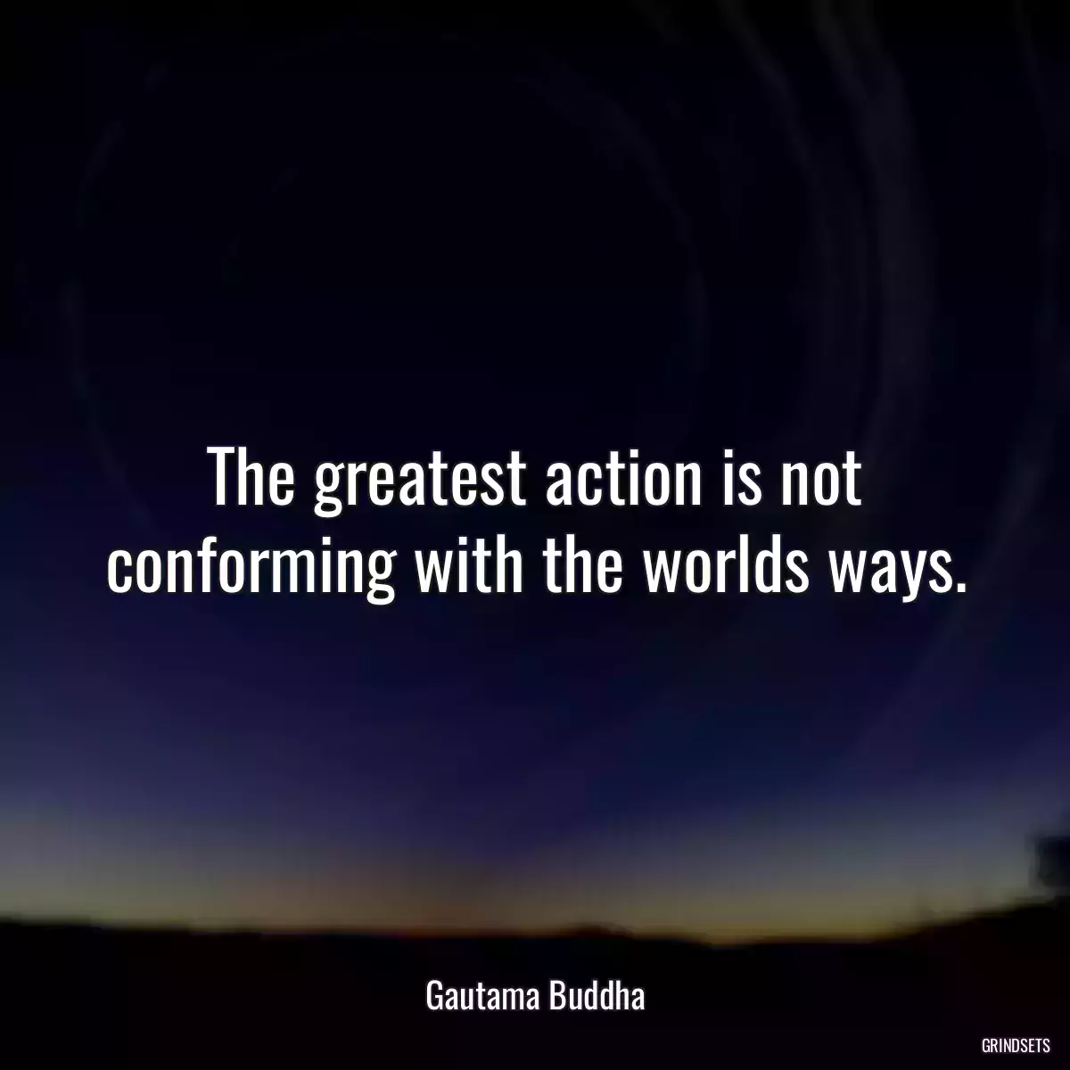 The greatest action is not conforming with the worlds ways.