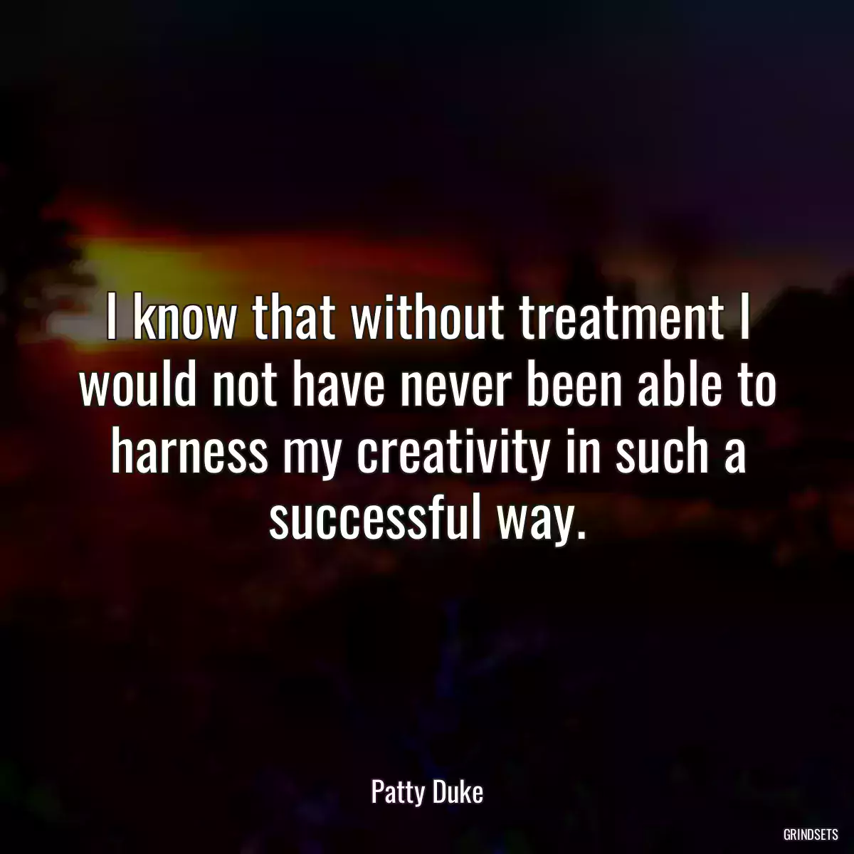 I know that without treatment I would not have never been able to harness my creativity in such a successful way.