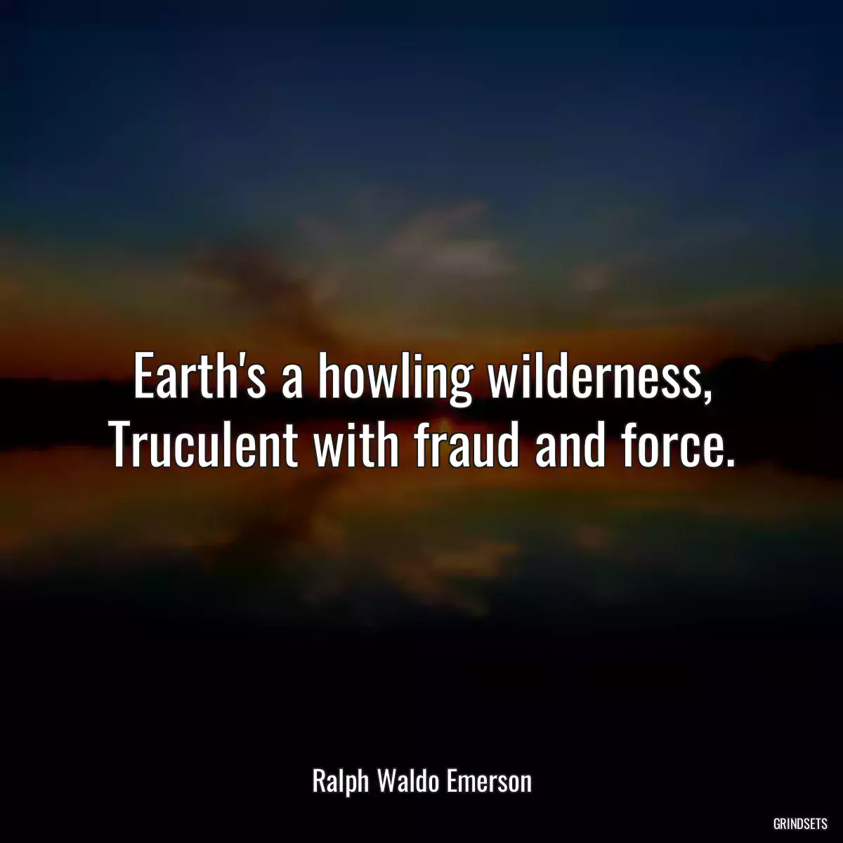 Earth\'s a howling wilderness,
Truculent with fraud and force.