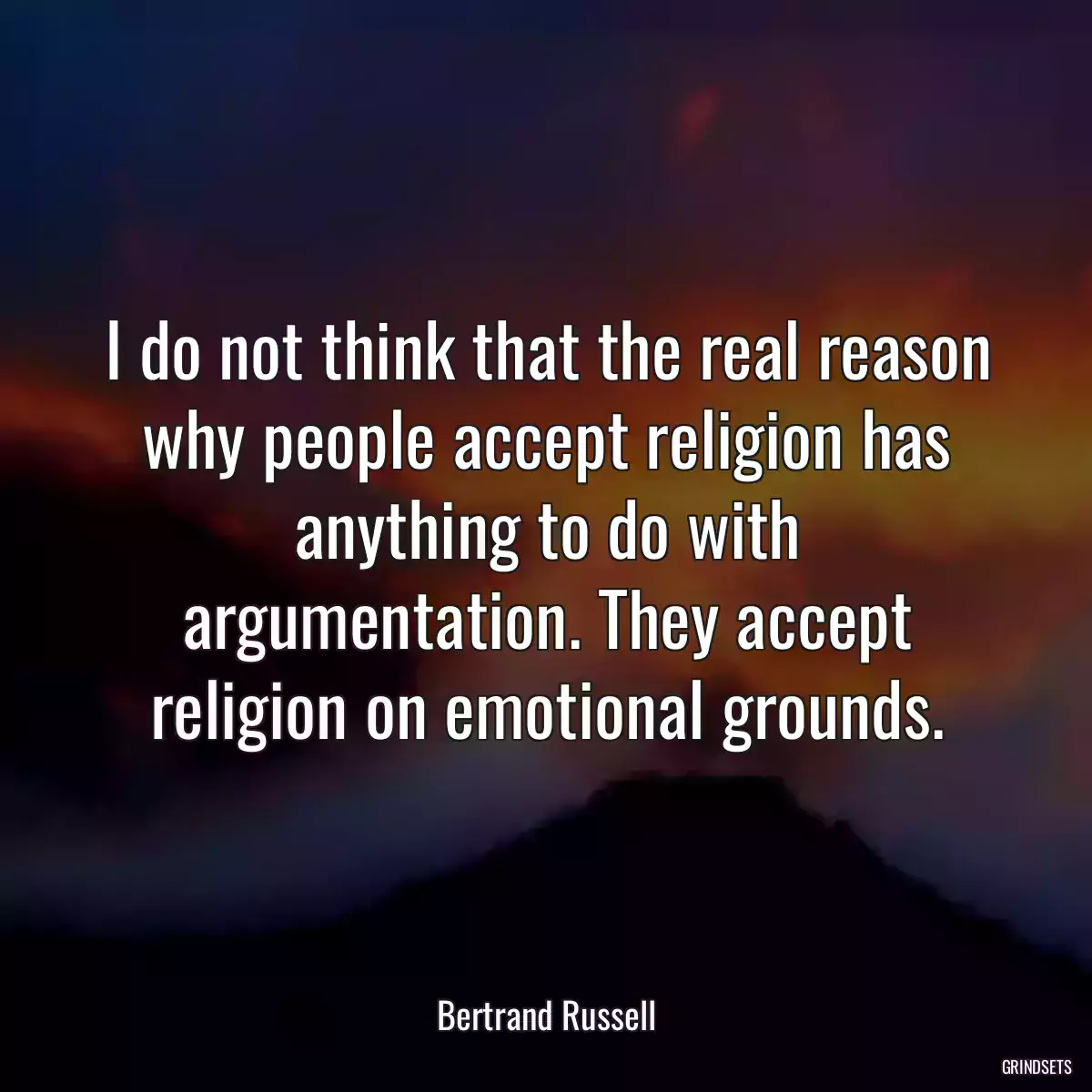 I do not think that the real reason why people accept religion has anything to do with argumentation. They accept religion on emotional grounds.