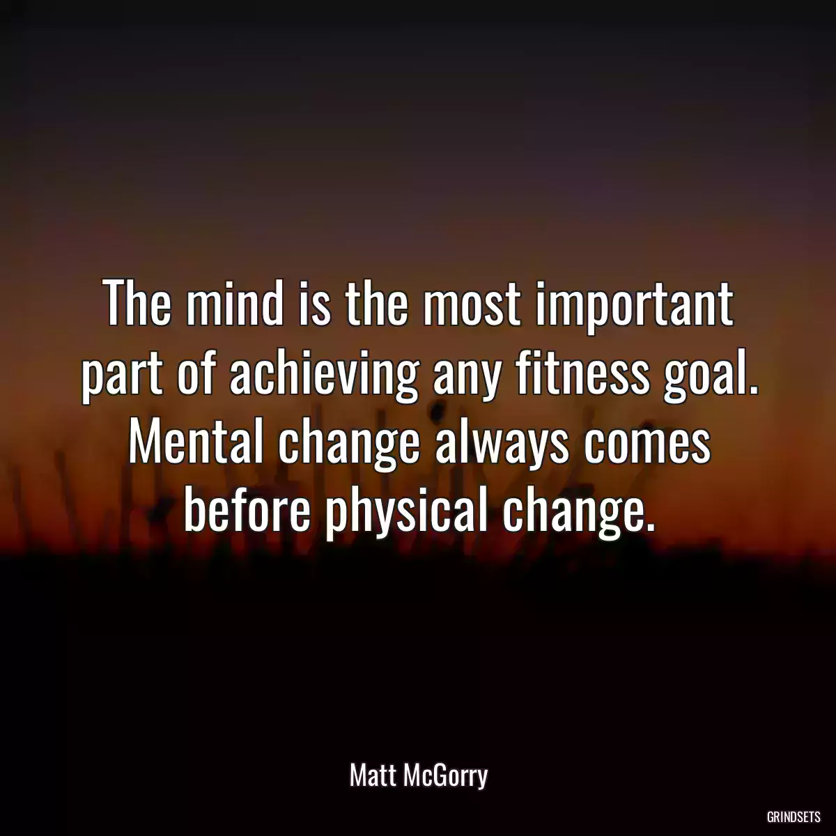 The mind is the most important part of achieving any fitness goal. Mental change always comes before physical change.