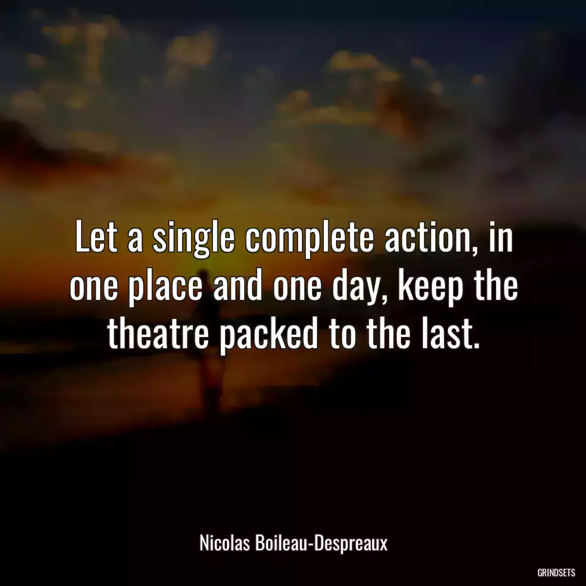 Let a single complete action, in one place and one day, keep the theatre packed to the last.