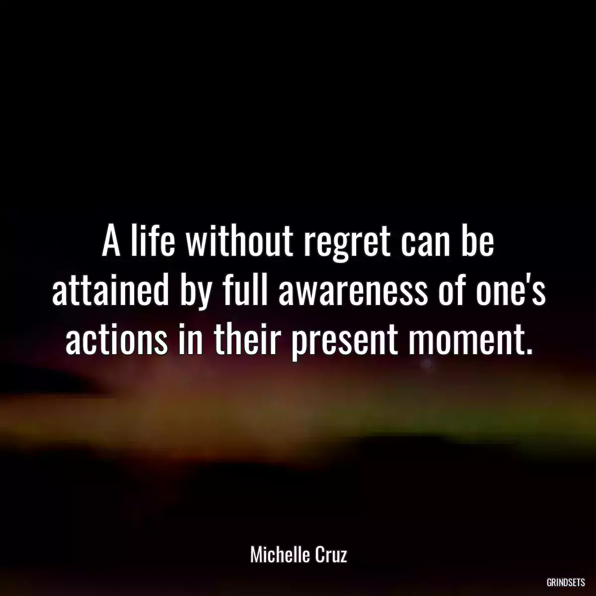 A life without regret can be attained by full awareness of one\'s actions in their present moment.