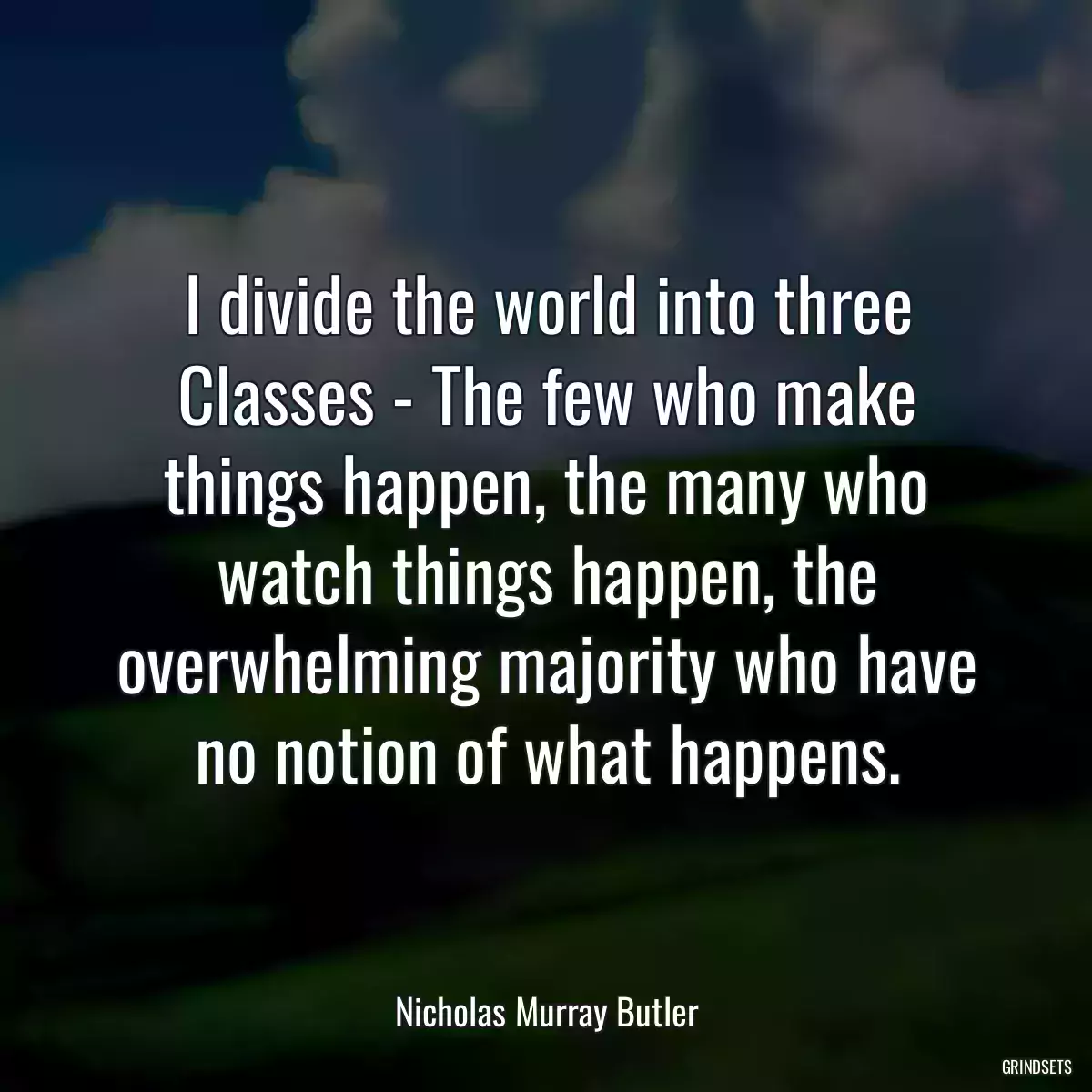 I divide the world into three Classes - The few who make things happen, the many who watch things happen, the overwhelming majority who have no notion of what happens.