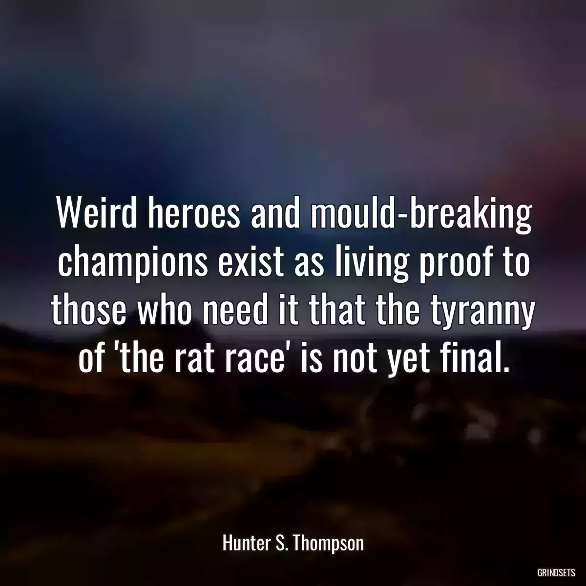 Weird heroes and mould-breaking champions exist as living proof to those who need it that the tyranny of \'the rat race\' is not yet final.