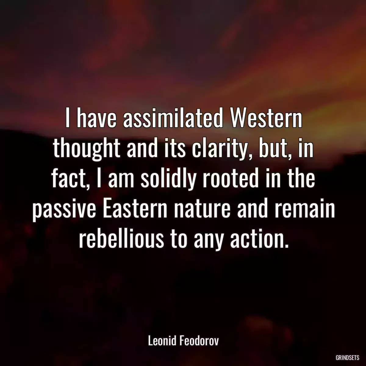 I have assimilated Western thought and its clarity, but, in fact, I am solidly rooted in the passive Eastern nature and remain rebellious to any action.