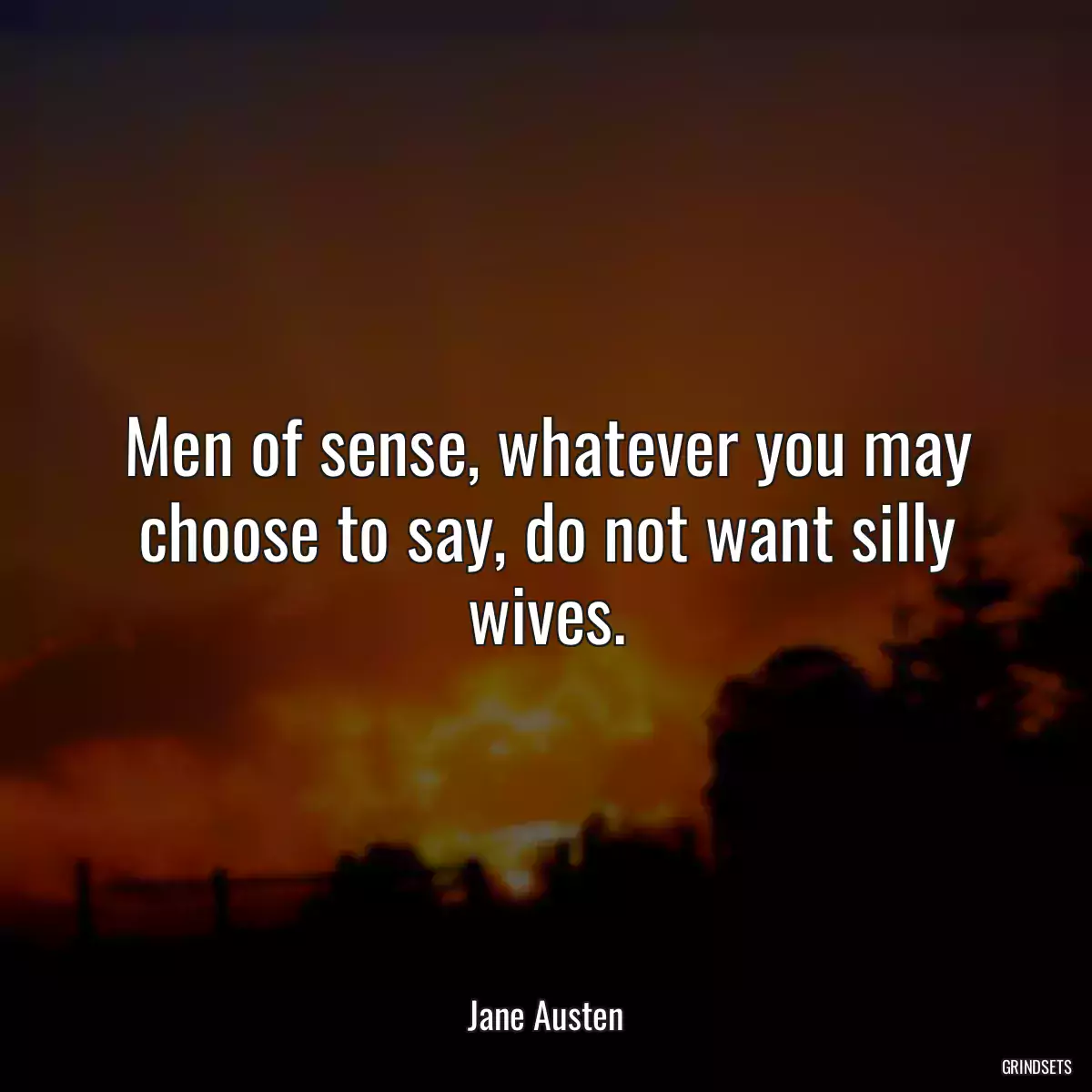 Men of sense, whatever you may choose to say, do not want silly wives.