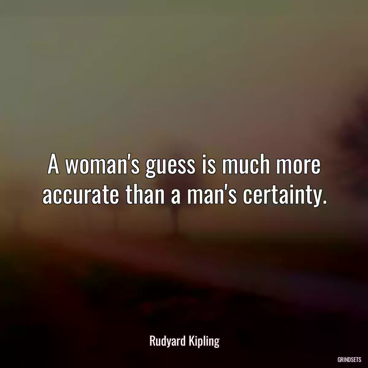 A woman\'s guess is much more accurate than a man\'s certainty.