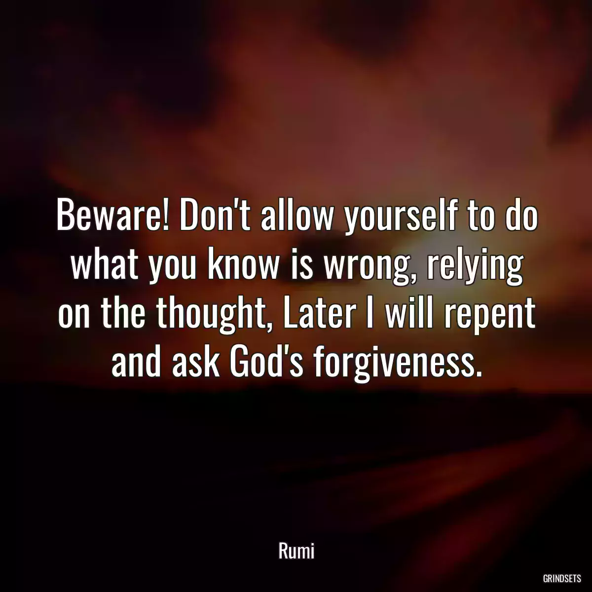 Beware! Don\'t allow yourself to do what you know is wrong, relying on the thought, Later I will repent and ask God\'s forgiveness.