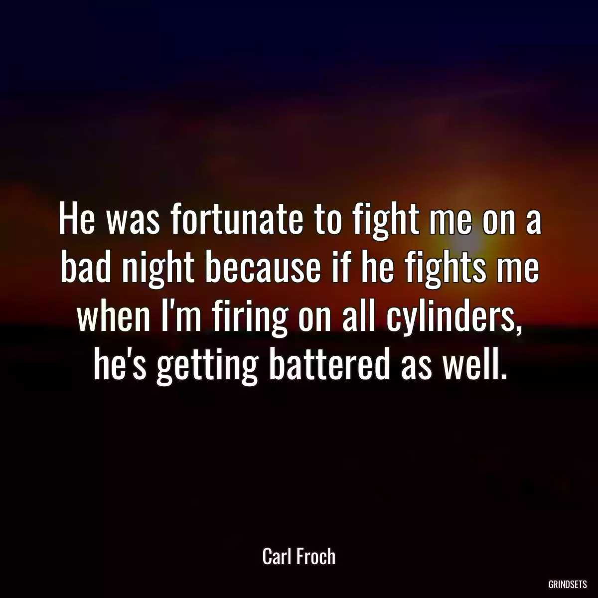 He was fortunate to fight me on a bad night because if he fights me when I\'m firing on all cylinders, he\'s getting battered as well.